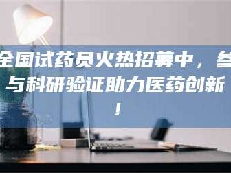 博白全国试药员火热招募中，参与科研验证助力医药创新！