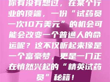 博白你有没有想过，在某个行业的顶端，一份“试药员一次10万美元”的机会可能会改变一个普通人的命运呢？这不仅听起来像是一个富豪梦，更是一门正在悄然兴起的“精英试药员”秘籍！