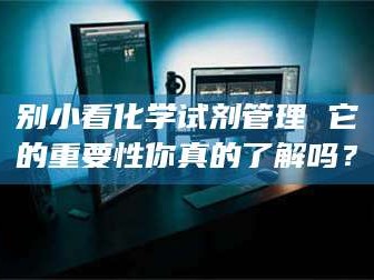 博白别小看化学试剂管理 它的重要性你真的了解吗？