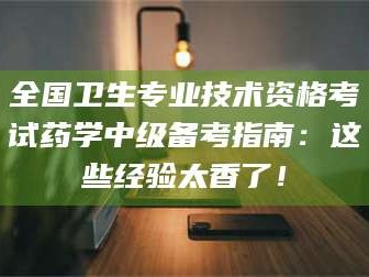 博白全国卫生专业技术资格考试药学中级备考指南：这些经验太香了！